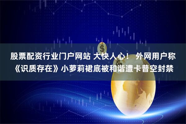 股票配资行业门户网站 大快人心！ 外网用户称《识质存在》小萝莉裙底被和谐遭卡普空封禁