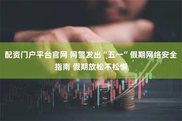 配资门户平台官网 网警发出“五一”假期网络安全指南 假期放松不松懈