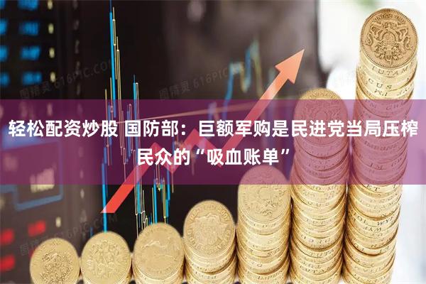 轻松配资炒股 国防部：巨额军购是民进党当局压榨民众的“吸血账单”
