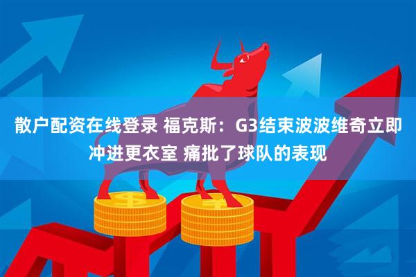 散户配资在线登录 福克斯：G3结束波波维奇立即冲进更衣室 痛批了球队的表现