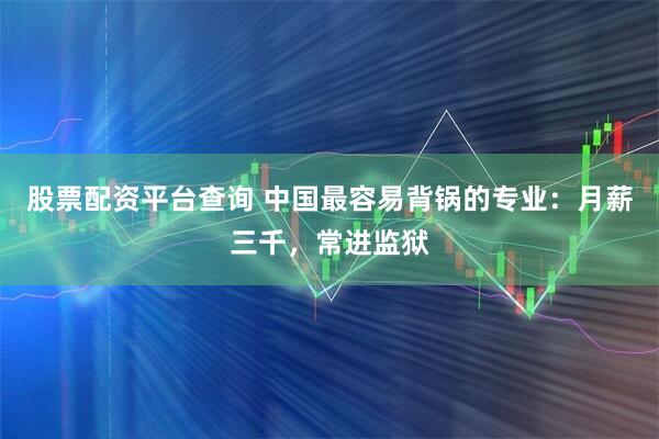 股票配资平台查询 中国最容易背锅的专业：月薪三千，常进监狱