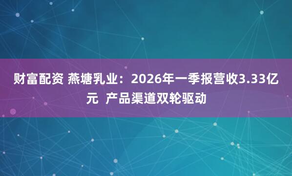 财富配资 燕塘乳业：2026年一季报营收3.33亿元  产品渠道双轮驱动