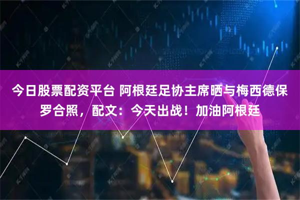 今日股票配资平台 阿根廷足协主席晒与梅西德保罗合照，配文：今天出战！加油阿根廷