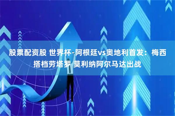 股票配资股 世界杯-阿根廷vs奥地利首发：梅西搭档劳塔罗 莫利纳阿尔马达出战