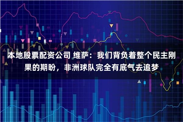 本地股票配资公司 维萨：我们背负着整个民主刚果的期盼，非洲球队完全有底气去追梦