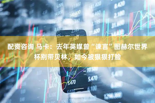 配资咨询 马卡：去年英媒曾“谏言”图赫尔世界杯别带贝林，如今被狠狠打脸